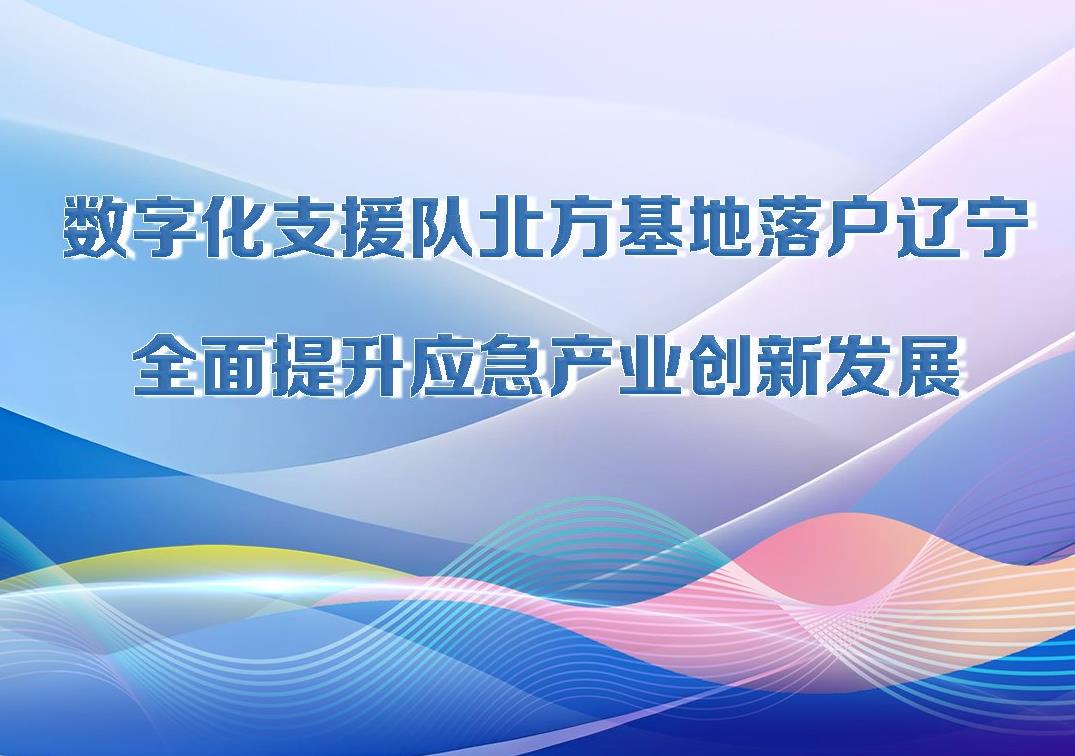 决胜勇争先·厅说辽宁（第10期）丨数字化支援队北方基地落户辽宁 全面提升应急产业创新发展