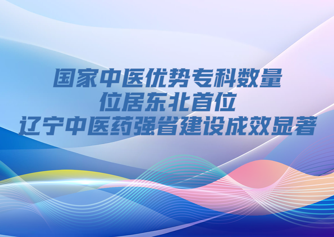 决胜勇争先·厅说辽宁（第11期）丨国家中医优势专科数量位居东北首位 辽宁中医药强省建设成效显著