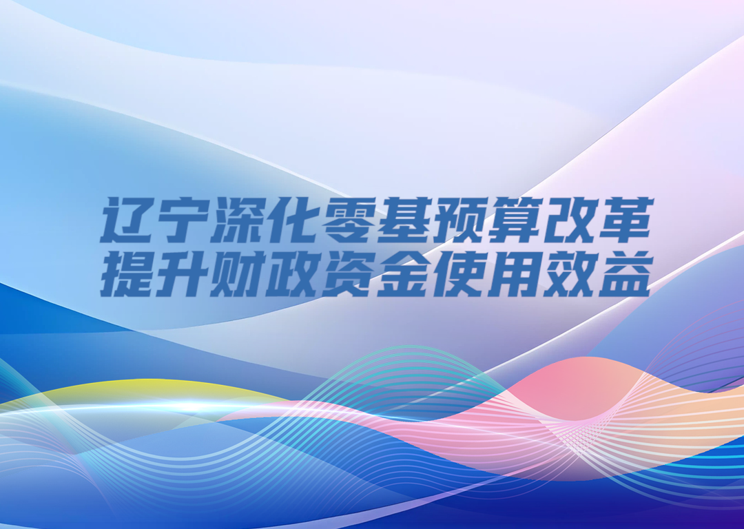 决胜勇争先·厅说辽宁（第13期）丨辽宁深化零基预算改革 提升财政资金使用效益