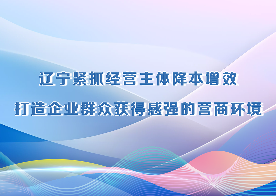决胜勇争先·厅说辽宁（第15期）丨辽宁紧抓经营主体降本增效 打造企业群众获得感强的营商环境