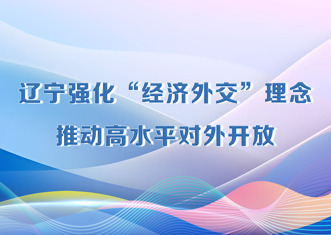 厅说辽宁（第21期）丨辽宁强化“经济外交”理念 推动高水平对外开放