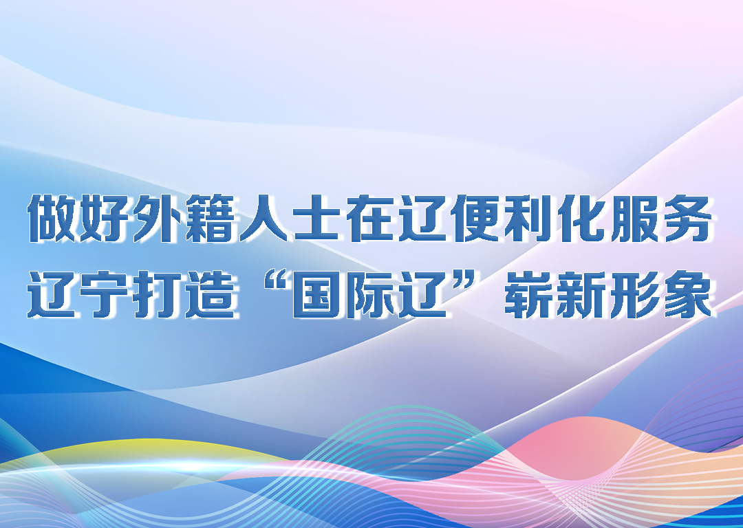 厅说辽宁（第21期）丨做好外籍人士在辽便利化服务 辽宁打造“国际辽”崭新形象