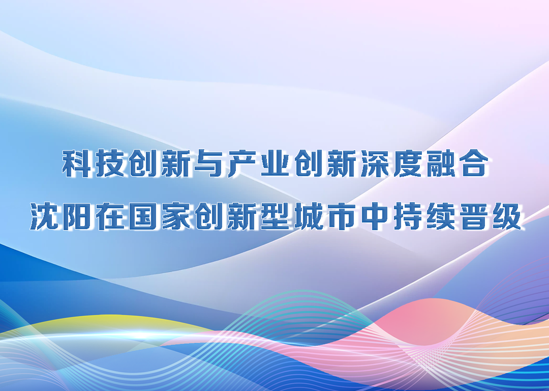 厅说辽宁（第22期）丨科技创新与产业创新深度融合 沈阳在国家创新型城市中持续晋级