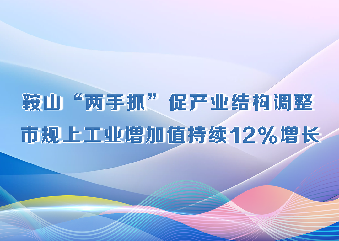 厅说辽宁（第24期）丨鞍山“两手抓”促产业结构调整 市规上工业增加值持续12%增长