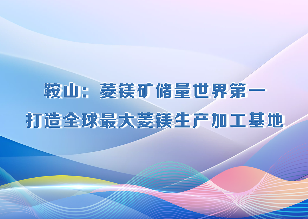 厅说辽宁（第24期）丨鞍山：菱镁矿储量世界第一 打造全球最大菱镁生产加工基地