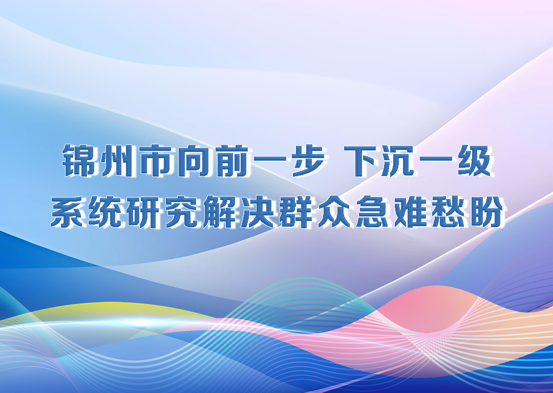 厅说辽宁（第28期）丨锦州市向前一步 下沉一级 系统研究解决群众急难愁盼