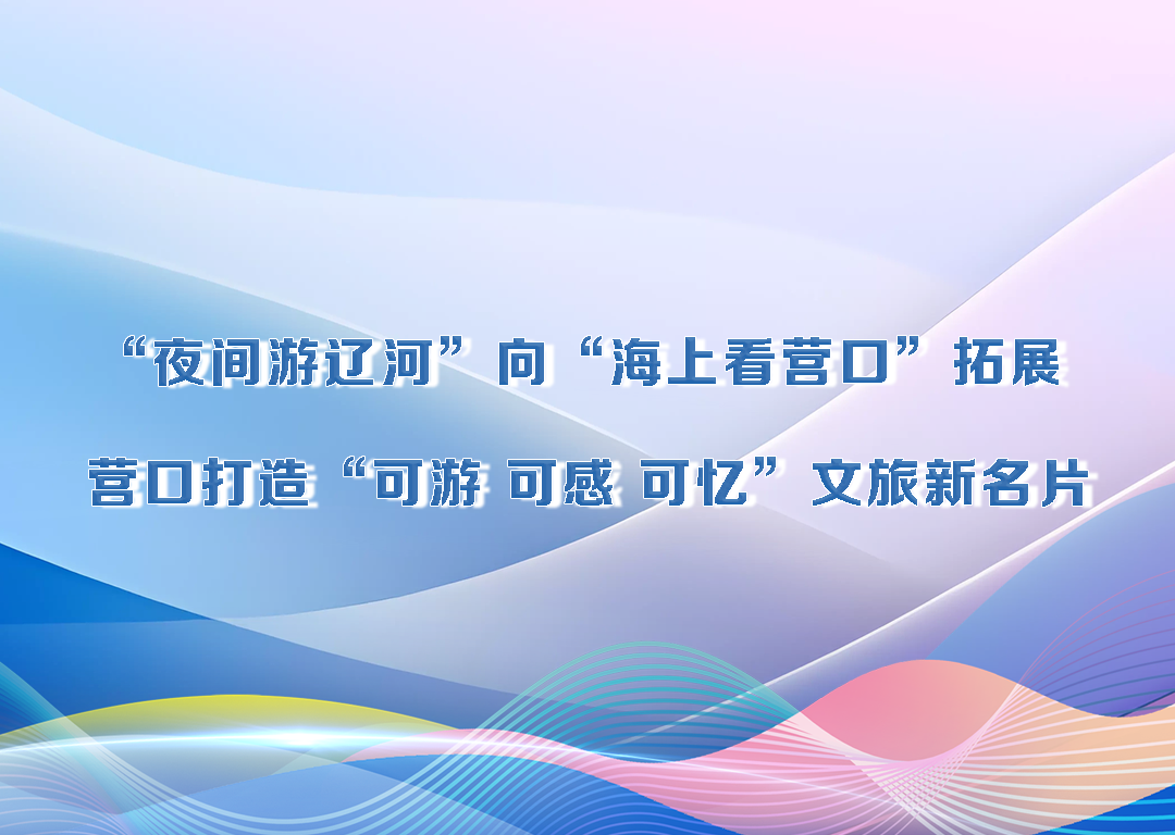 厅说辽宁（第29期）丨“夜间游辽河”向“海上看营口”拓展 营口打造“可游 可感 可忆”文旅新名片