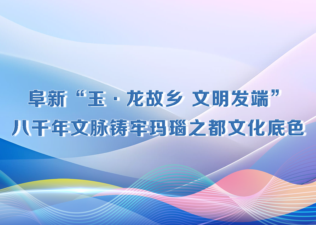 厅说辽宁（第30期）丨阜新“玉·龙故乡 文明发端”八千年文脉铸牢玛瑙之都文化底色