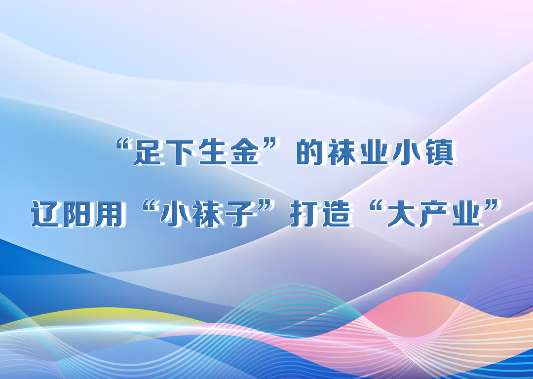 厅说辽宁（第31期）丨“足下生金”袜业小镇 辽阳用“小袜子”打造“大产业”