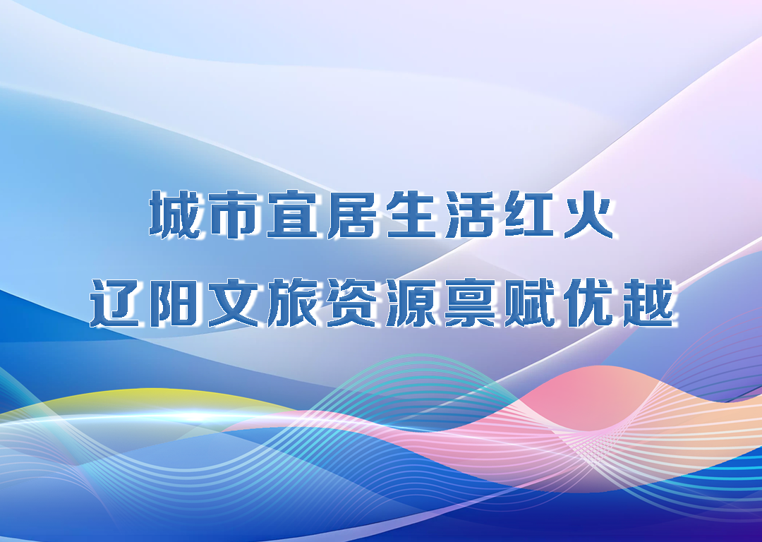 厅说辽宁（第31期）丨城市宜居生活红火 辽阳文旅资源禀赋优越