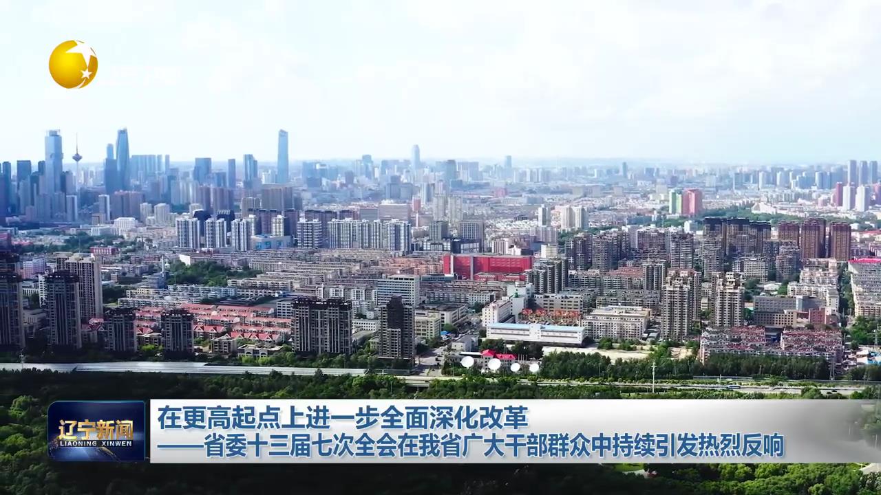 在更高起点上进一步全面深化改革——省委十三届七次全会在辽宁广大干部群众中持续引发热烈反响
