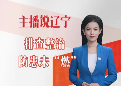 主播说辽宁丨排查整治 防患未“燃”