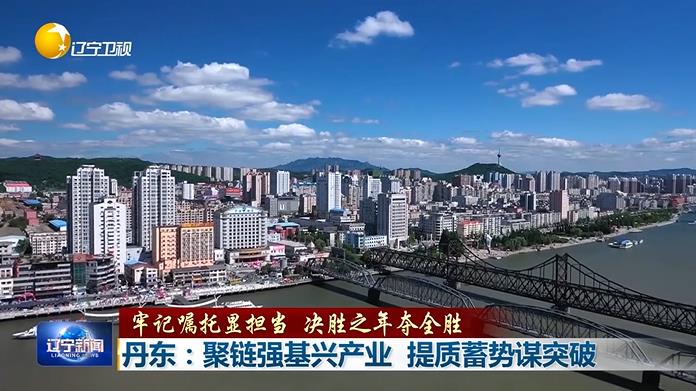 牢记嘱托显担当 决胜之年夺全胜丨丹东：聚链强基兴产业 提质蓄势谋突破