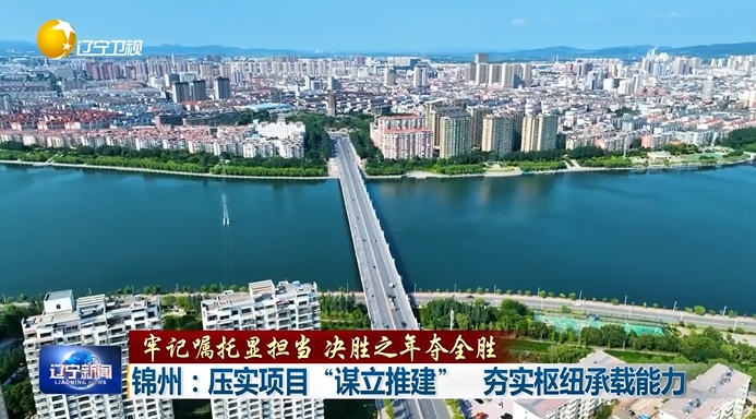 牢记嘱托显担当 决胜之年夺全胜丨锦州：压实项目“谋立推建” 夯实枢纽承载能力