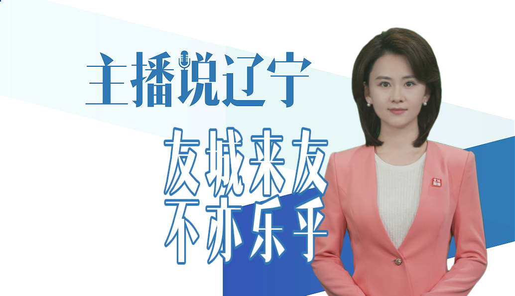 主播说辽宁｜友城来友 不亦乐乎